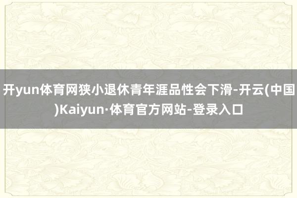 开yun体育网狭小退休青年涯品性会下滑-开云(中国)Kaiyun·体育官方网站-登录入口