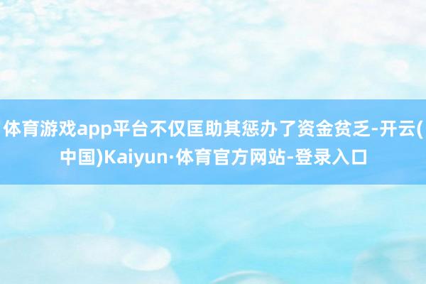 体育游戏app平台不仅匡助其惩办了资金贫乏-开云(中国)Kaiyun·体育官方网站-登录入口