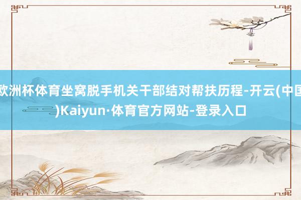 欧洲杯体育坐窝脱手机关干部结对帮扶历程-开云(中国)Kaiyun·体育官方网站-登录入口
