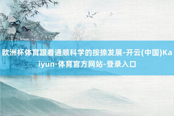 欧洲杯体育跟着通顺科学的按捺发展-开云(中国)Kaiyun·体育官方网站-登录入口
