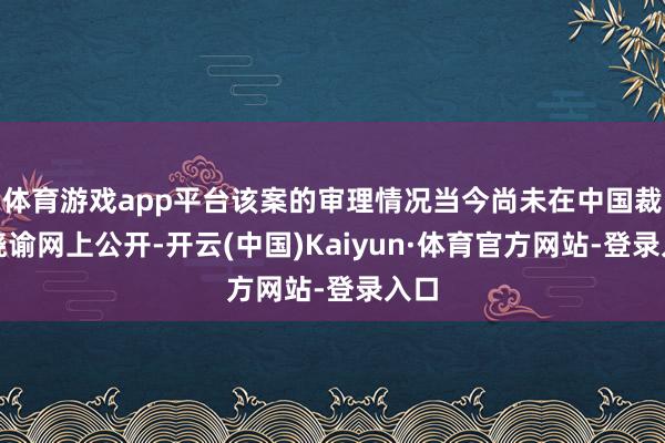 体育游戏app平台该案的审理情况当今尚未在中国裁判晓谕网上公开-开云(中国)Kaiyun·体育官方网站-登录入口