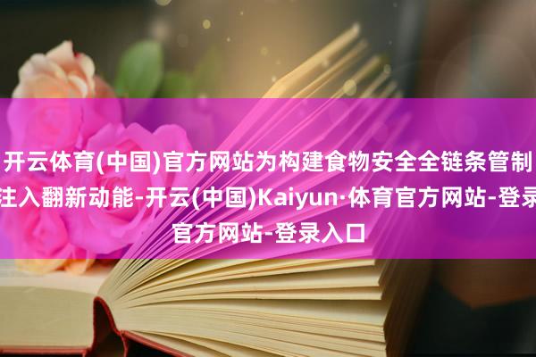 开云体育(中国)官方网站为构建食物安全全链条管制体系注入翻新动能-开云(中国)Kaiyun·体育官方网站-登录入口