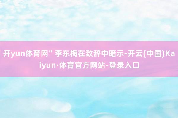 开yun体育网”李东梅在致辞中暗示-开云(中国)Kaiyun·体育官方网站-登录入口