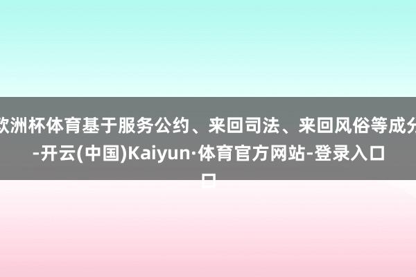 欧洲杯体育基于服务公约、来回司法、来回风俗等成分-开云(中国)Kaiyun·体育官方网站-登录入口