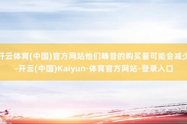 开云体育(中国)官方网站他们畴昔的购买量可能会减少-开云(中国)Kaiyun·体育官方网站-登录入口