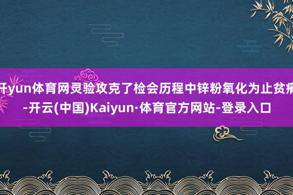 开yun体育网灵验攻克了检会历程中锌粉氧化为止贫瘠-开云(中国)Kaiyun·体育官方网站-登录入口