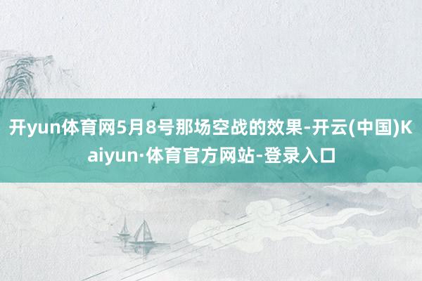 开yun体育网5月8号那场空战的效果-开云(中国)Kaiyun·体育官方网站-登录入口