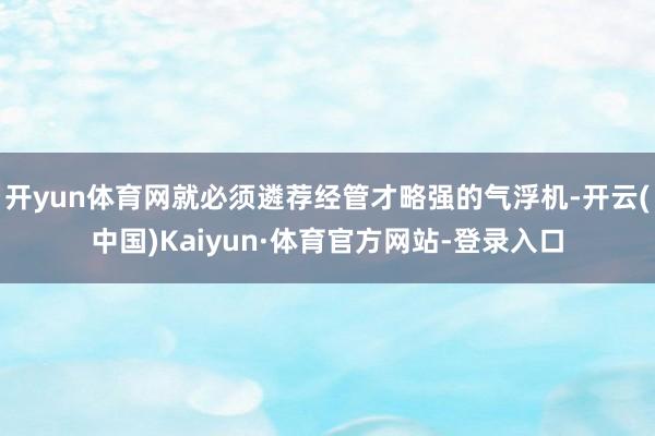 开yun体育网就必须遴荐经管才略强的气浮机-开云(中国)Kaiyun·体育官方网站-登录入口