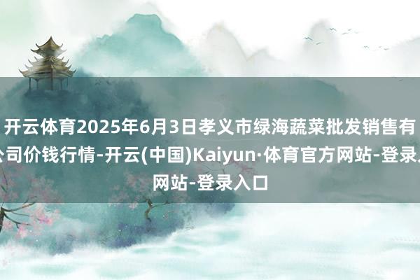 开云体育2025年6月3日孝义市绿海蔬菜批发销售有限公司价钱行情-开云(中国)Kaiyun·体育官方网站-登录入口