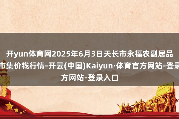 开yun体育网2025年6月3日天长市永福农副居品批发市集价钱行情-开云(中国)Kaiyun·体育官方网站-登录入口