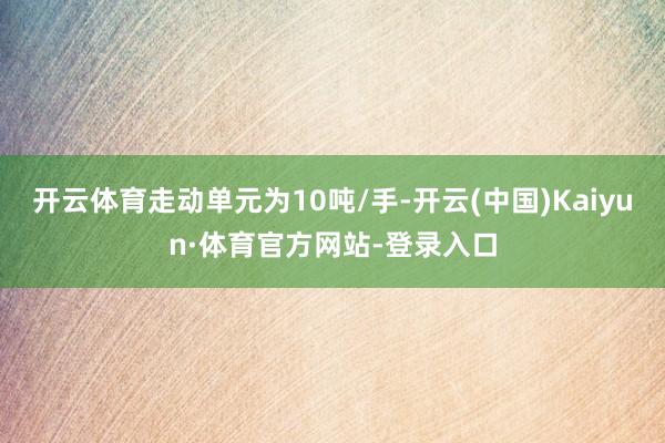 开云体育走动单元为10吨/手-开云(中国)Kaiyun·体育官方网站-登录入口