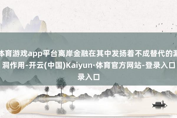 体育游戏app平台离岸金融在其中发扬着不成替代的漏洞作用-开云(中国)Kaiyun·体育官方网站-登录入口