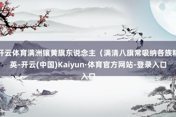 开云体育满洲镶黄旗东说念主（满清八旗常吸纳各族精英-开云(中国)Kaiyun·体育官方网站-登录入口