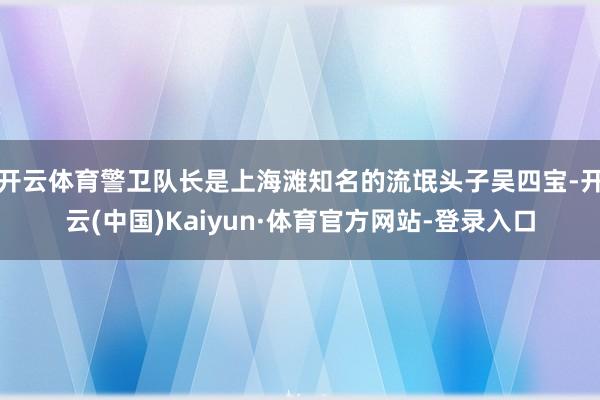 开云体育警卫队长是上海滩知名的流氓头子吴四宝-开云(中国)Kaiyun·体育官方网站-登录入口