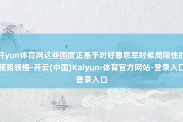 开yun体育网这些国度正基于对好意思军时候局限性的领路领悟-开云(中国)Kaiyun·体育官方网站-登录入口
