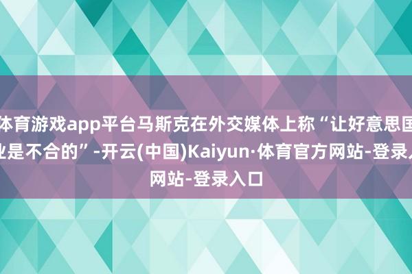 体育游戏app平台马斯克在外交媒体上称“让好意思国歇业是不合的”-开云(中国)Kaiyun·体育官方网站-登录入口