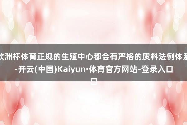 欧洲杯体育正规的生殖中心都会有严格的质料法例体系-开云(中国)Kaiyun·体育官方网站-登录入口