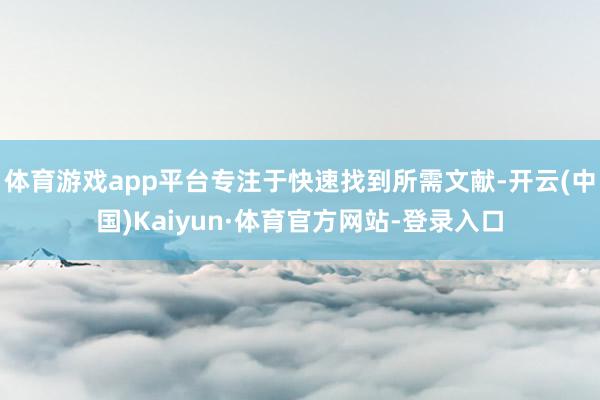 体育游戏app平台专注于快速找到所需文献-开云(中国)Kaiyun·体育官方网站-登录入口