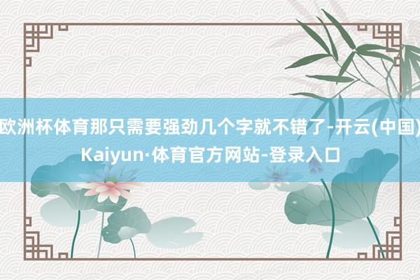 欧洲杯体育那只需要强劲几个字就不错了-开云(中国)Kaiyun·体育官方网站-登录入口