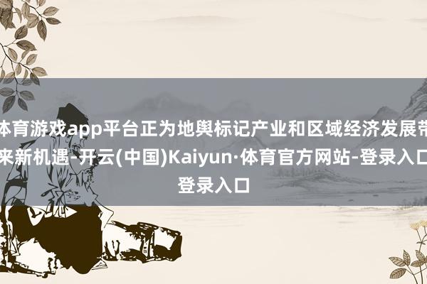 体育游戏app平台正为地舆标记产业和区域经济发展带来新机遇-开云(中国)Kaiyun·体育官方网站-登录入口