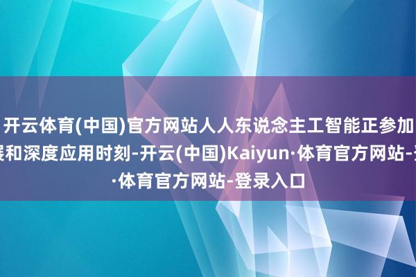 开云体育(中国)官方网站人人东说念主工智能正参加快速发展和深度应用时刻-开云(中国)Kaiyun·体育官方网站-登录入口