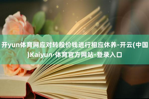开yun体育网应对转股价钱进行相应休养-开云(中国)Kaiyun·体育官方网站-登录入口