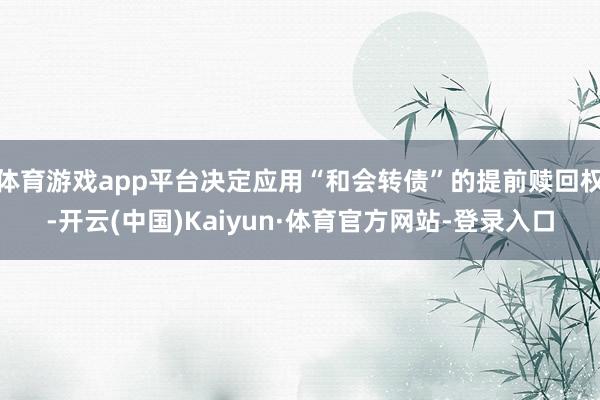 体育游戏app平台决定应用“和会转债”的提前赎回权-开云(中国)Kaiyun·体育官方网站-登录入口