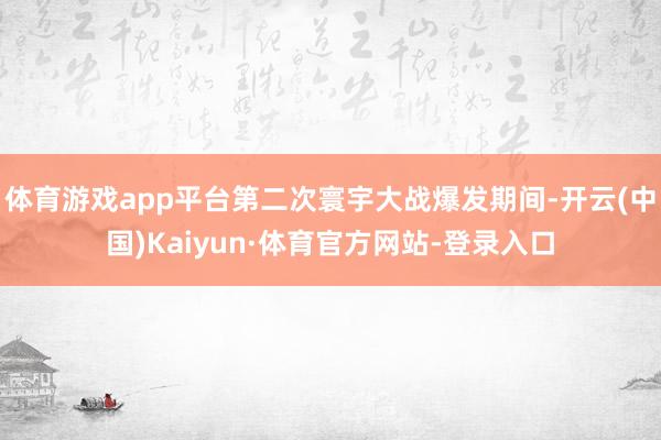 体育游戏app平台第二次寰宇大战爆发期间-开云(中国)Kaiyun·体育官方网站-登录入口
