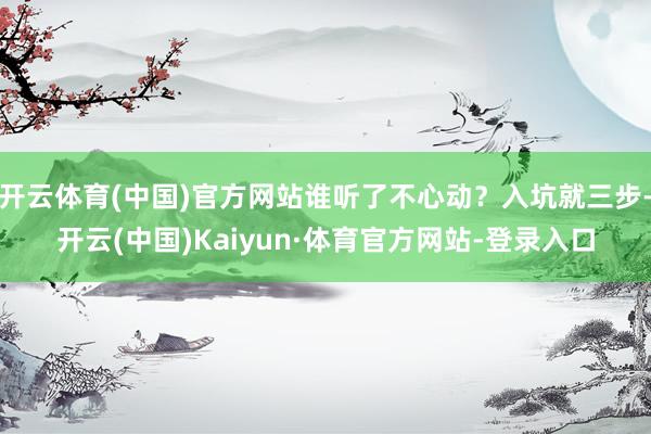 开云体育(中国)官方网站谁听了不心动？入坑就三步-开云(中国)Kaiyun·体育官方网站-登录入口