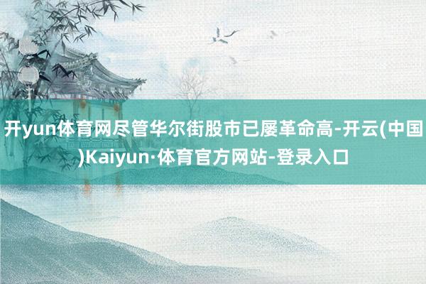开yun体育网尽管华尔街股市已屡革命高-开云(中国)Kaiyun·体育官方网站-登录入口