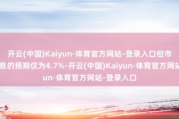 开云(中国)Kaiyun·体育官方网站-登录入口但市集对7月降息的预期仅为4.7%-开云(中国)Kaiyun·体育官方网站-登录入口