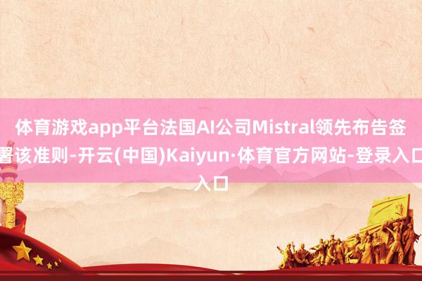 体育游戏app平台法国AI公司Mistral领先布告签署该准则-开云(中国)Kaiyun·体育官方网站-登录入口