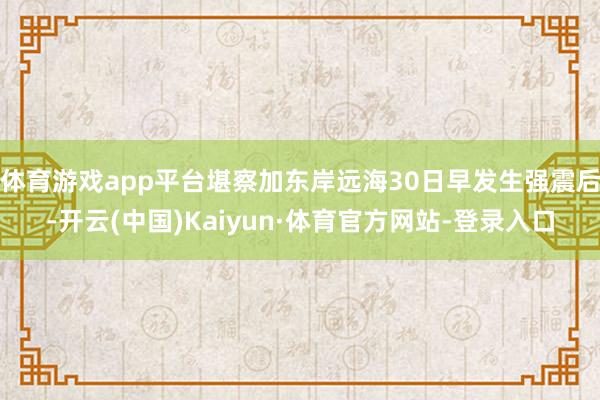 体育游戏app平台堪察加东岸远海30日早发生强震后-开云(中国)Kaiyun·体育官方网站-登录入口