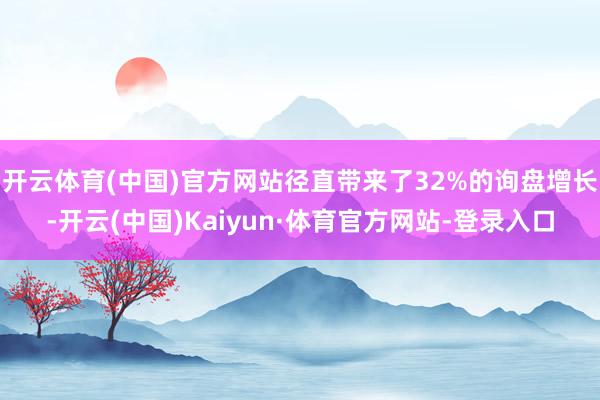 开云体育(中国)官方网站径直带来了32%的询盘增长-开云(中国)Kaiyun·体育官方网站-登录入口