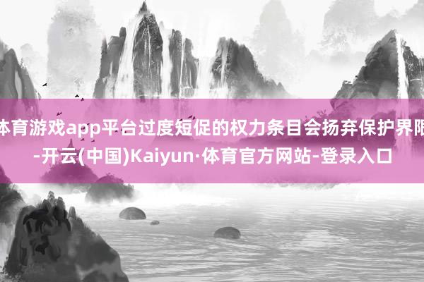 体育游戏app平台过度短促的权力条目会扬弃保护界限-开云(中国)Kaiyun·体育官方网站-登录入口