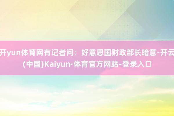 开yun体育网有记者问：好意思国财政部长暗意-开云(中国)Kaiyun·体育官方网站-登录入口