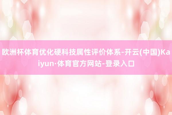 欧洲杯体育优化硬科技属性评价体系-开云(中国)Kaiyun·体育官方网站-登录入口
