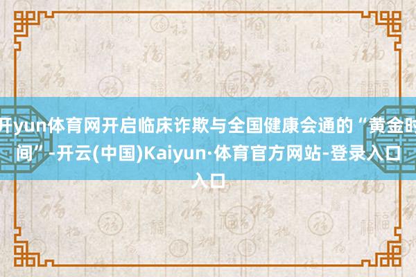 开yun体育网开启临床诈欺与全国健康会通的“黄金时间”-开云(中国)Kaiyun·体育官方网站-登录入口