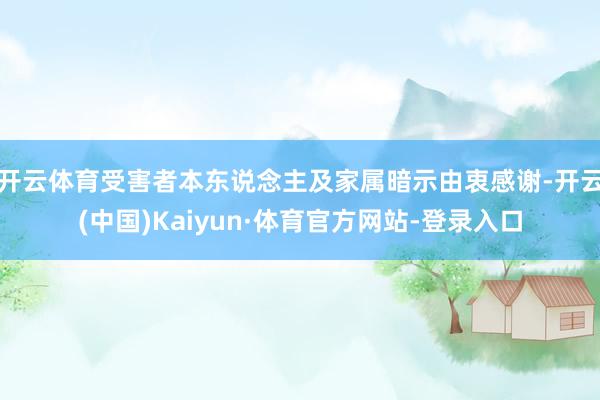 开云体育受害者本东说念主及家属暗示由衷感谢-开云(中国)Kaiyun·体育官方网站-登录入口