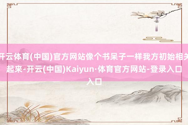 开云体育(中国)官方网站像个书呆子一样我方初始相关起来-开云(中国)Kaiyun·体育官方网站-登录入口
