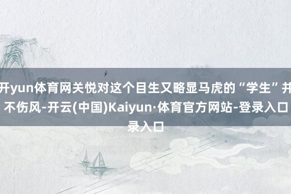 开yun体育网关悦对这个目生又略显马虎的“学生”并不伤风-开云(中国)Kaiyun·体育官方网站-登录入口