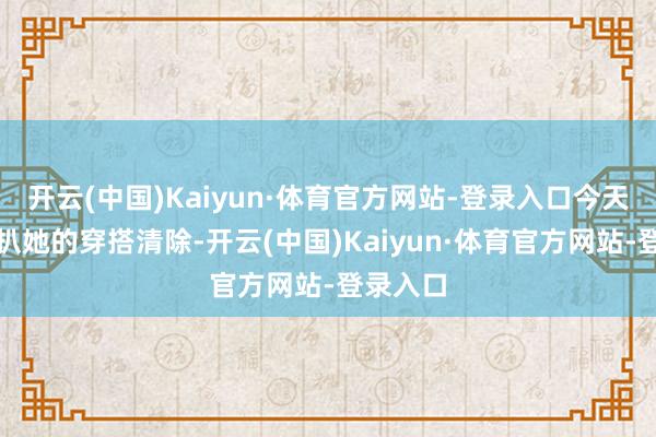 开云(中国)Kaiyun·体育官方网站-登录入口今天就来扒扒她的穿搭清除-开云(中国)Kaiyun·体育官方网站-登录入口