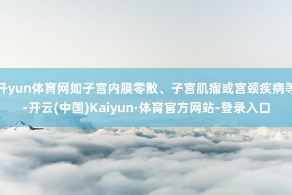 开yun体育网如子宫内膜零散、子宫肌瘤或宫颈疾病等-开云(中国)Kaiyun·体育官方网站-登录入口