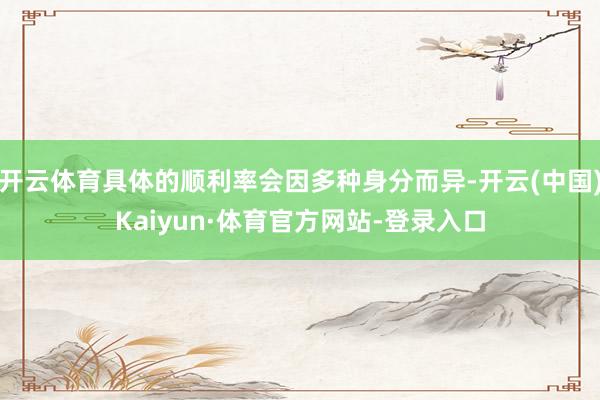 开云体育具体的顺利率会因多种身分而异-开云(中国)Kaiyun·体育官方网站-登录入口