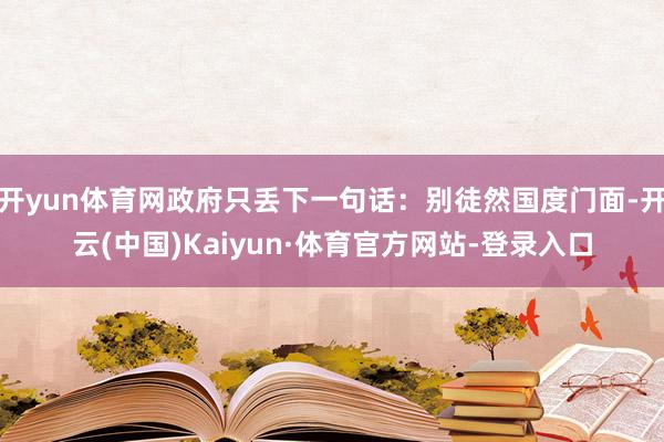 开yun体育网政府只丢下一句话：别徒然国度门面-开云(中国)Kaiyun·体育官方网站-登录入口