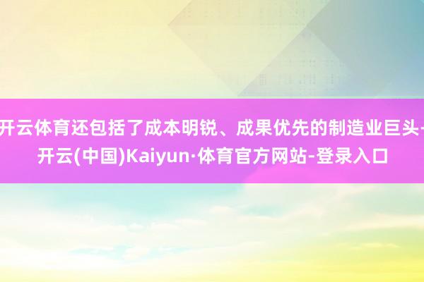 开云体育还包括了成本明锐、成果优先的制造业巨头-开云(中国)Kaiyun·体育官方网站-登录入口