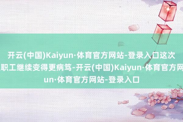 开云(中国)Kaiyun·体育官方网站-登录入口这次“大换血”让职工继续变得更病笃-开云(中国)Kaiyun·体育官方网站-登录入口