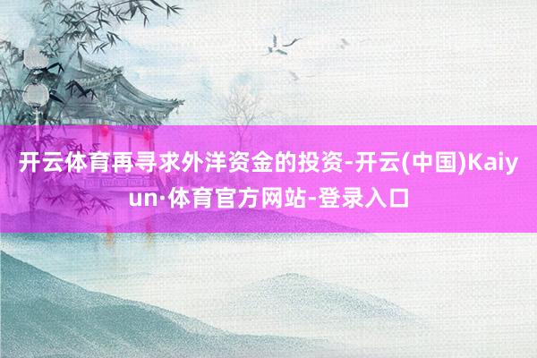 开云体育再寻求外洋资金的投资-开云(中国)Kaiyun·体育官方网站-登录入口