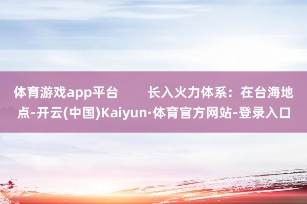 体育游戏app平台        长入火力体系：在台海地点-开云(中国)Kaiyun·体育官方网站-登录入口
