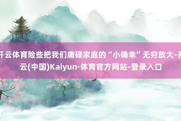 开云体育险些把我们庸碌家庭的“小确幸”无穷放大-开云(中国)Kaiyun·体育官方网站-登录入口